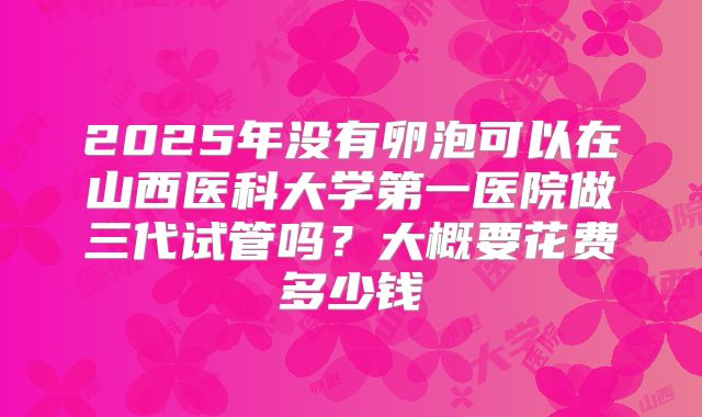 2025年没有卵泡可以在山西医科大学第一医院做三代试管吗？大概要花费多少钱