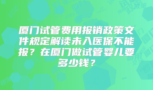 厦门试管费用报销政策文件规定解读未入医保不能报?在厦门做试管婴儿要多少钱?