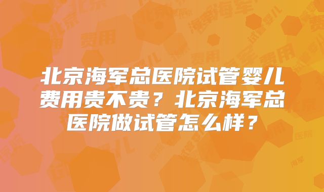 北京海军总医院试管婴儿费用贵不贵？北京海军总医院做试管怎么样？