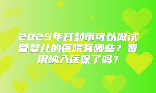2025年开封市可以做试管婴儿的医院有哪些？费用纳入医保了吗？