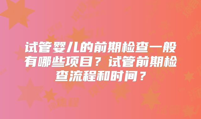 试管婴儿的前期检查一般有哪些项目?试管前期检查流程和时间?