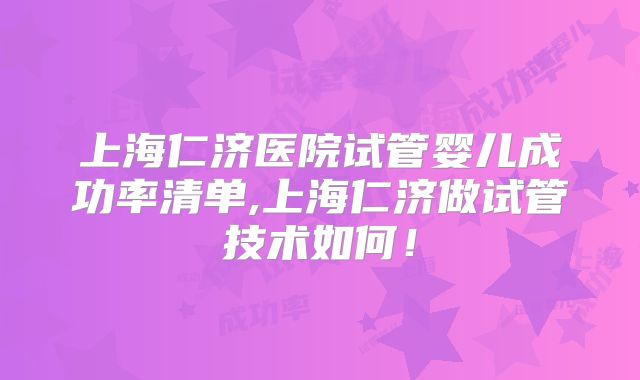 上海仁济医院试管婴儿成功率清单,上海仁济做试管技术如何！