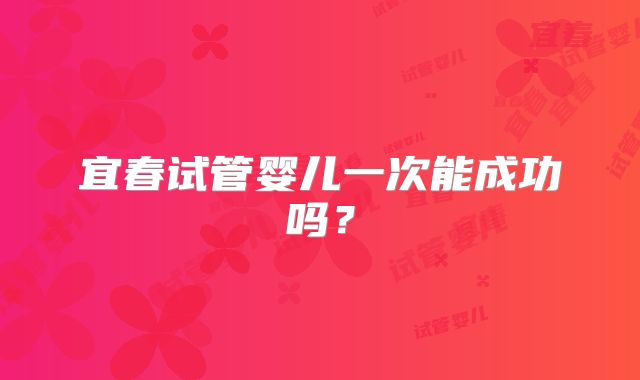 宜春试管婴儿一次能成功吗?
