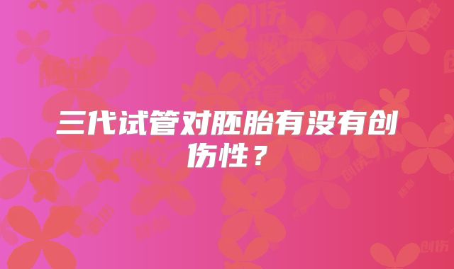三代试管对胚胎有没有创伤性?