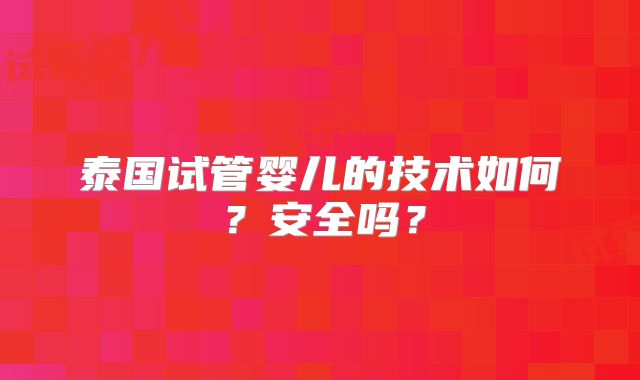 泰国试管婴儿的技术如何？安全吗？