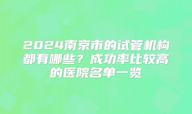 2024南京市的试管机构都有哪些?成功率比较高的医院名单一览