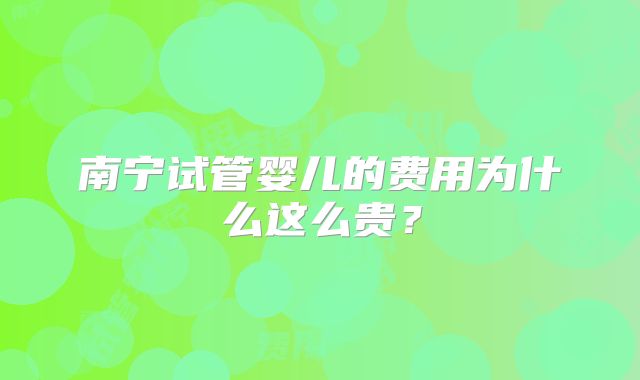 南宁试管婴儿的费用为什么这么贵?