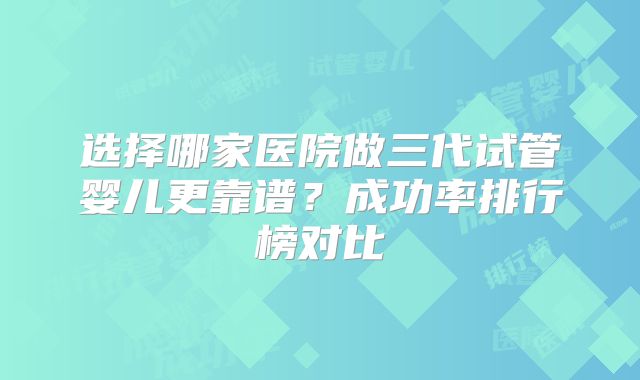 选择哪家医院做三代试管婴儿更靠谱？成功率排行榜对比