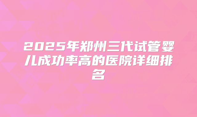 2025年郑州三代试管婴儿成功率高的医院详细排名