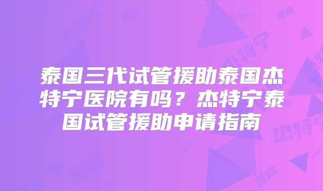 泰国三代试管援助泰国杰特宁医院有吗？杰特宁泰国试管援助申请指南