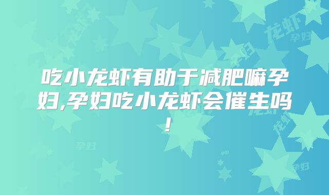 吃小龙虾有助于减肥嘛孕妇,孕妇吃小龙虾会催生吗！