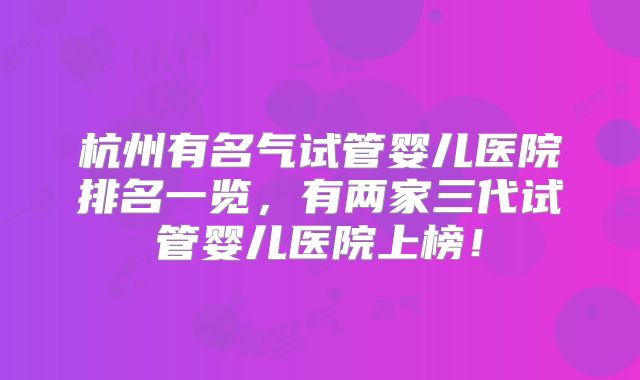 杭州有名气试管婴儿医院排名一览，有两家三代试管婴儿医院上榜！