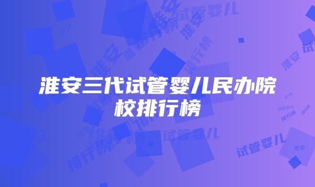 淮安三代试管婴儿民办院校排行榜
