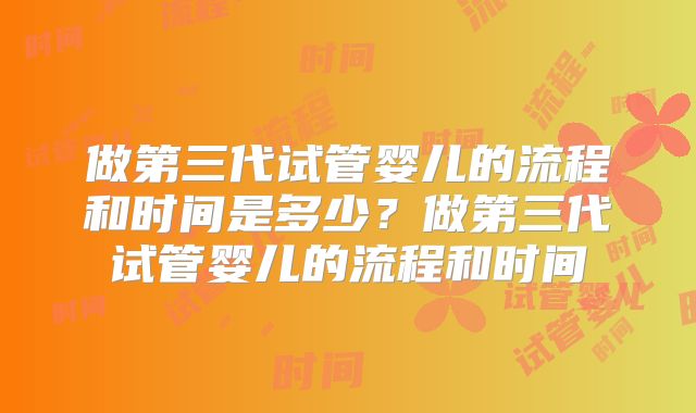 做第三代试管婴儿的流程和时间是多少？做第三代试管婴儿的流程和时间