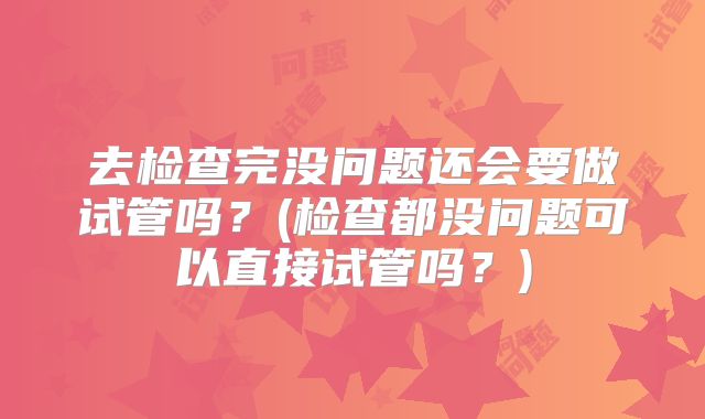 去检查完没问题还会要做试管吗？(检查都没问题可以直接试管吗？)