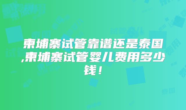 柬埔寨试管靠谱还是泰国,柬埔寨试管婴儿费用多少钱！
