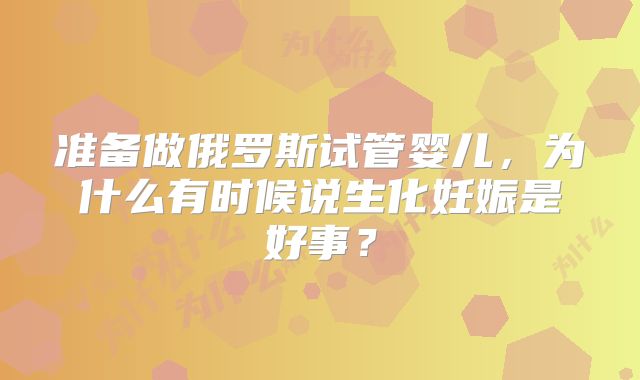 准备做俄罗斯试管婴儿，为什么有时候说生化妊娠是好事？