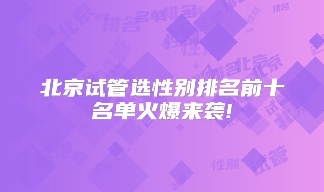 北京试管选性别排名前十名单火爆来袭!