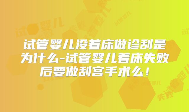 试管婴儿没着床做诊刮是为什么-试管婴儿着床失败后要做刮宫手术么！