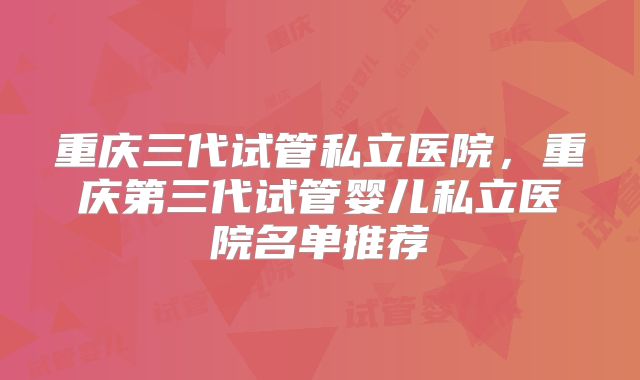 重庆三代试管私立医院,重庆第三代试管婴儿私立医院名单推荐