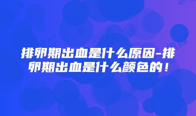 排卵期出血是什么原因-排卵期出血是什么颜色的！
