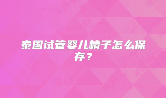 泰国试管婴儿精子怎么保存?