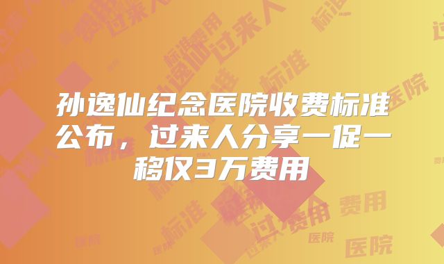 孙逸仙纪念医院收费标准公布,过来人分享一促一移仅3万费用