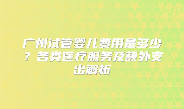 广州试管婴儿费用是多少？各类医疗服务及额外支出解析
