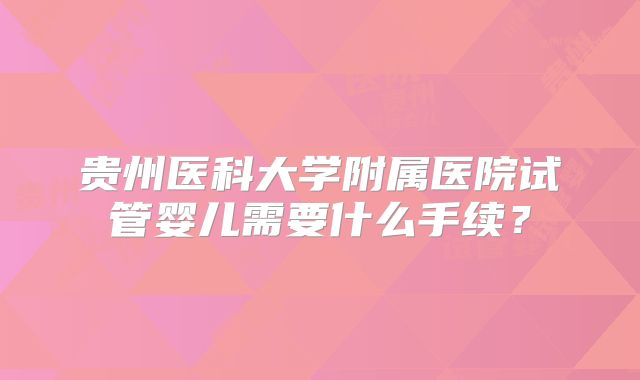 贵州医科大学附属医院试管婴儿需要什么手续?
