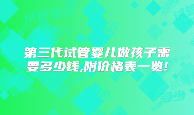 第三代试管婴儿做孩子需要多少钱,附价格表一览!