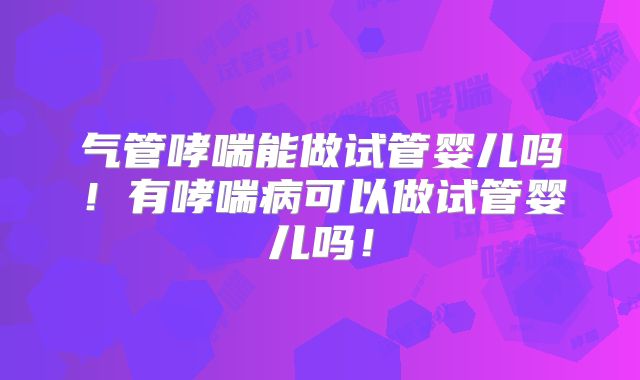 气管哮喘能做试管婴儿吗!有哮喘病可以做试管婴儿吗!