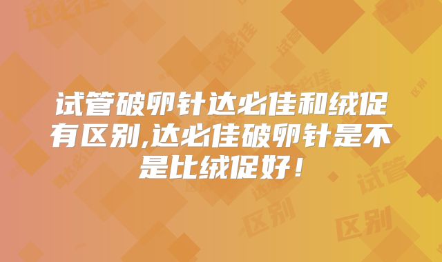 试管破卵针达必佳和绒促有区别,达必佳破卵针是不是比绒促好!