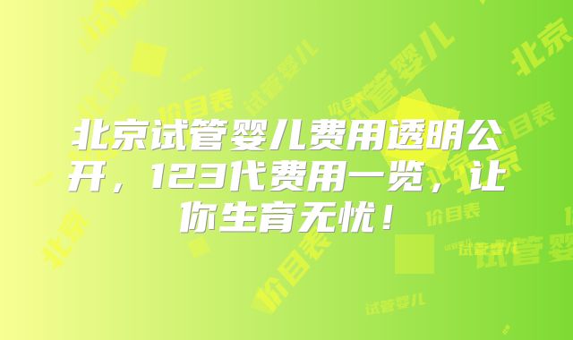 北京试管婴儿费用透明公开，123代费用一览，让你生育无忧！