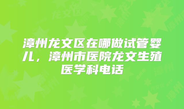 漳州龙文区在哪做试管婴儿，漳州市医院龙文生殖医学科电话