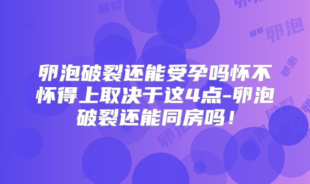 卵泡破裂还能受孕吗怀不怀得上取决于这4点-卵泡破裂还能同房吗!