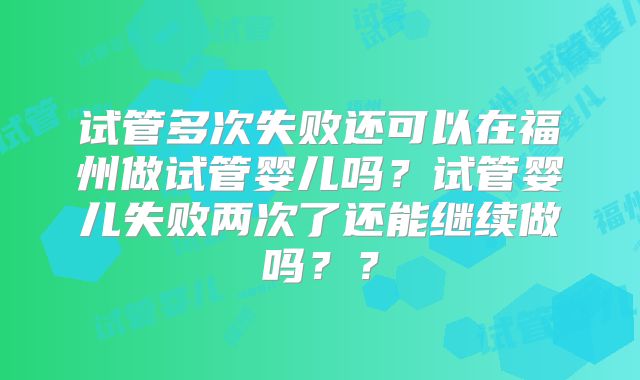 试管多次失败还可以在福州做试管婴儿吗？试管婴儿失败两次了还能继续做吗？？