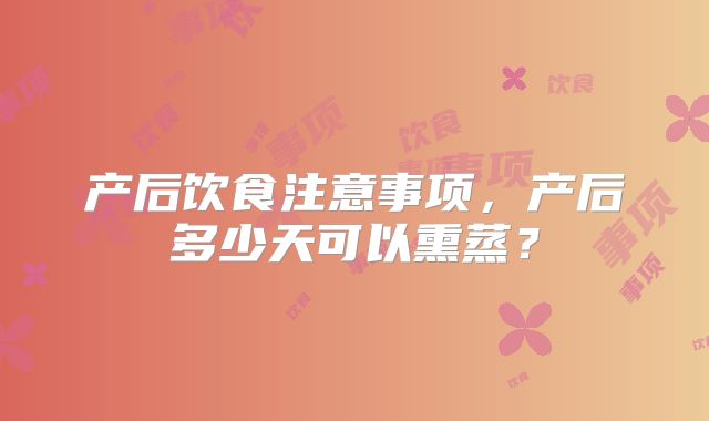 产后饮食注意事项,产后多少天可以熏蒸?