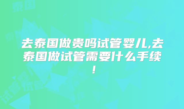 去泰国做贵吗试管婴儿,去泰国做试管需要什么手续!