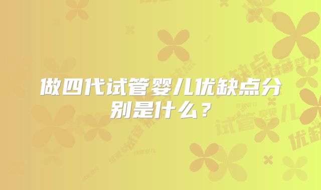 做四代试管婴儿优缺点分别是什么？