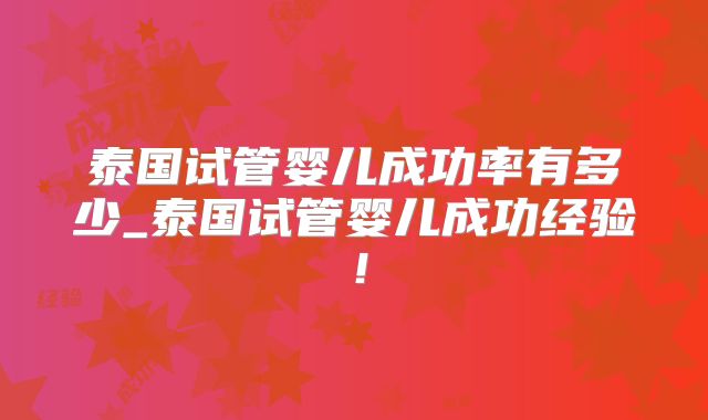 泰国试管婴儿成功率有多少_泰国试管婴儿成功经验!