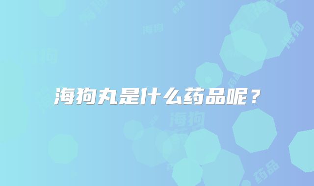 海狗丸是什么药品呢？
