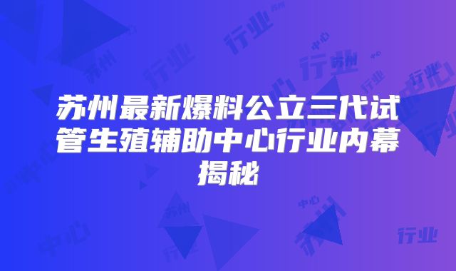苏州最新爆料公立三代试管生殖辅助中心行业内幕揭秘