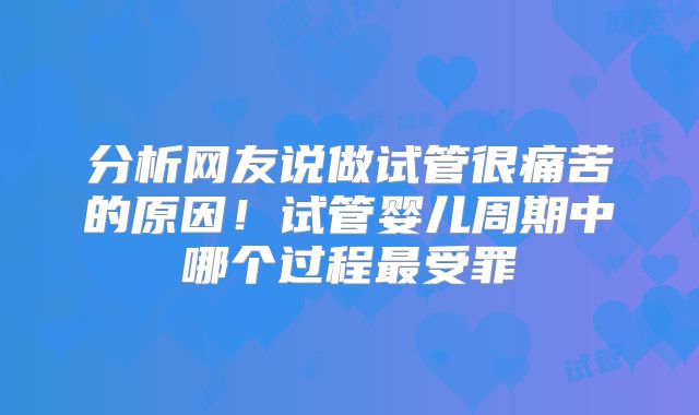 分析网友说做试管很痛苦的原因!试管婴儿周期中哪个过程最受罪
