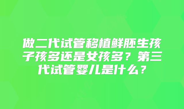 做二代试管移植鲜胚生孩子孩多还是女孩多？第三代试管婴儿是什么？