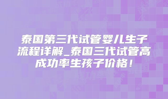 泰国第三代试管婴儿生子流程详解_泰国三代试管高成功率生孩子价格！