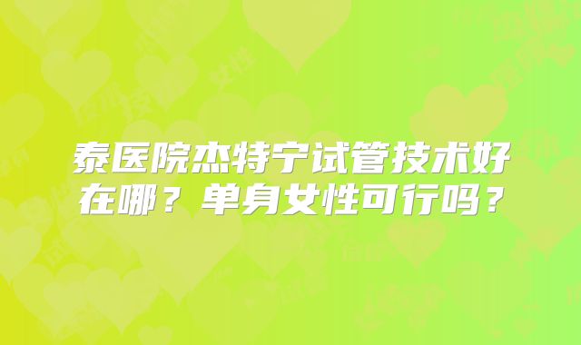泰医院杰特宁试管技术好在哪?单身女性可行吗?