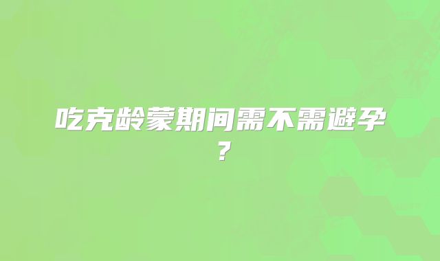 吃克龄蒙期间需不需避孕?
