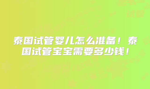 泰国试管婴儿怎么准备!泰国试管宝宝需要多少钱!