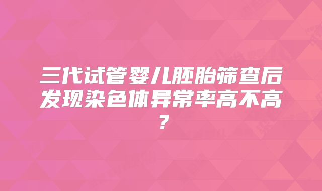 三代试管婴儿胚胎筛查后发现染色体异常率高不高?