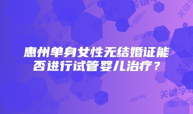 惠州单身女性无结婚证能否进行试管婴儿治疗？